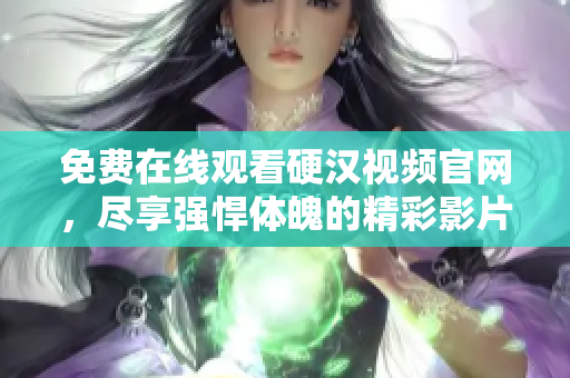 免费在线观看硬汉视频官网，尽享强悍体魄的精彩影片