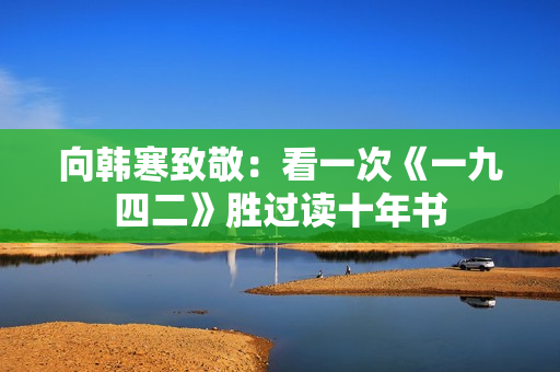 向韩寒致敬：看一次《一九四二》胜过读十年书