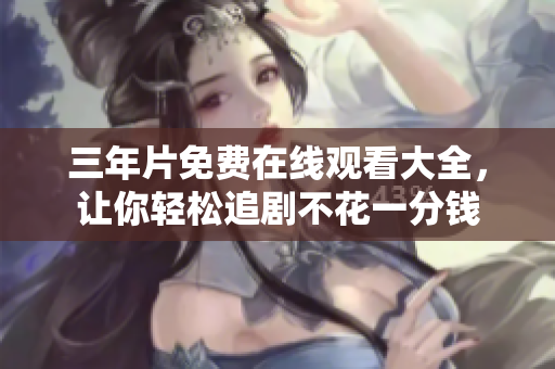 三年片免费在线观看大全，让你轻松追剧不花一分钱