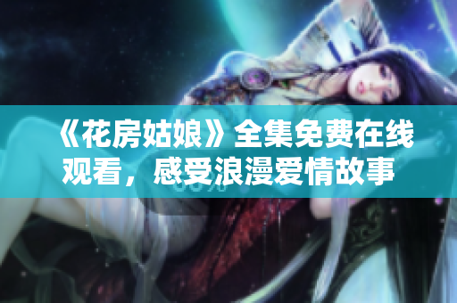 《花房姑娘》全集免费在线观看，感受浪漫爱情故事