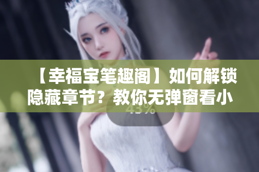 【幸福宝笔趣阁】如何解锁隐藏章节？教你无弹窗看小说