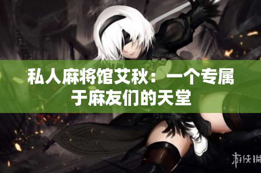 私人麻将馆艾秋：一个专属于麻友们的天堂