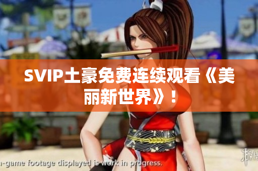SVIP土豪免费连续观看《美丽新世界》！