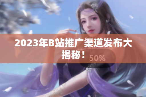 2023年B站推广渠道发布大揭秘！