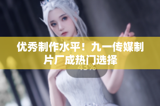 优秀制作水平！九一传媒制片厂成热门选择