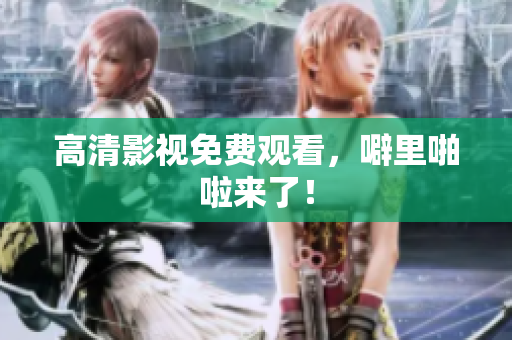 高清影视免费观看，噼里啪啦来了！