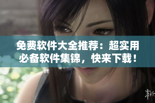 免费软件大全推荐：超实用必备软件集锦，快来下载！