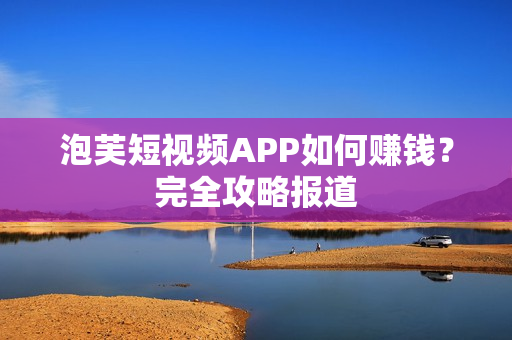 泡芙短视频APP如何赚钱？完全攻略报道
