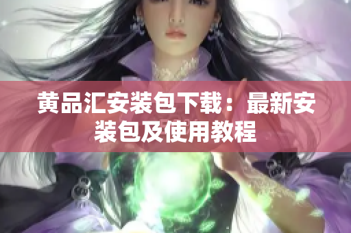 黄品汇安装包下载：最新安装包及使用教程
