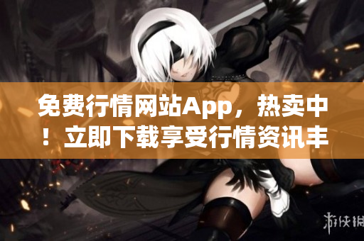 免费行情网站App，热卖中！立即下载享受行情资讯丰富服务！