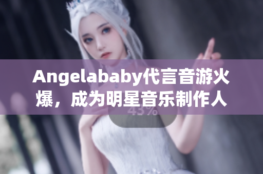Angelababy代言音游火爆，成为明星音乐制作人