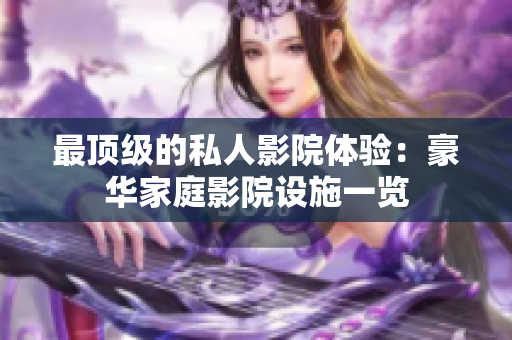 最顶级的私人影院体验：豪华家庭影院设施一览