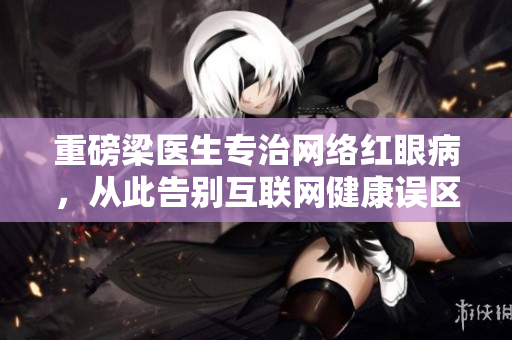 重磅梁医生专治网络红眼病，从此告别互联网健康误区