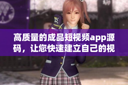 高质量的成品短视频app源码，让您快速建立自己的视频平台