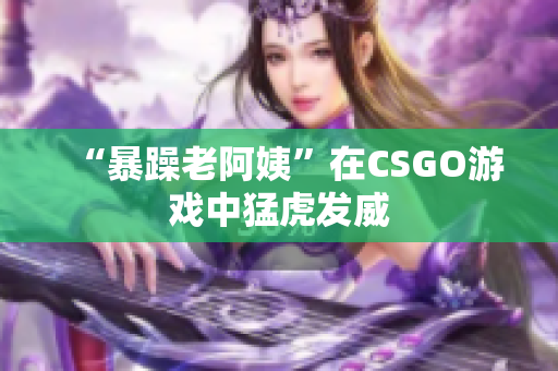 “暴躁老阿姨”在CSGO游戏中猛虎发威