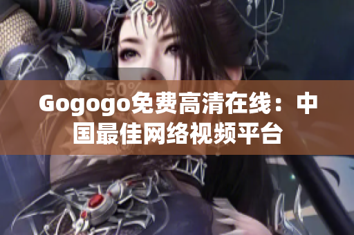 Gogogo免费高清在线：中国最佳网络视频平台