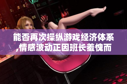 能否再次操纵游戏经济体系,情感波动正因班长羞愧而生