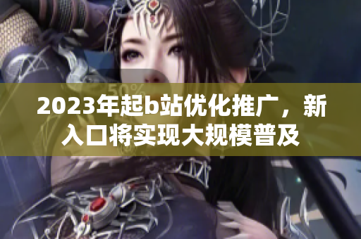 2023年起b站优化推广，新入口将实现大规模普及