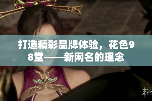 打造精彩品牌体验，花色98堂——新网名的理念