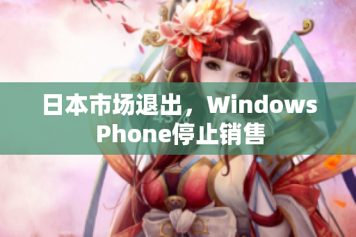 日本市场退出，Windows Phone停止销售