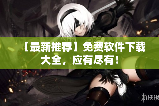 【最新推荐】免费软件下载大全，应有尽有！