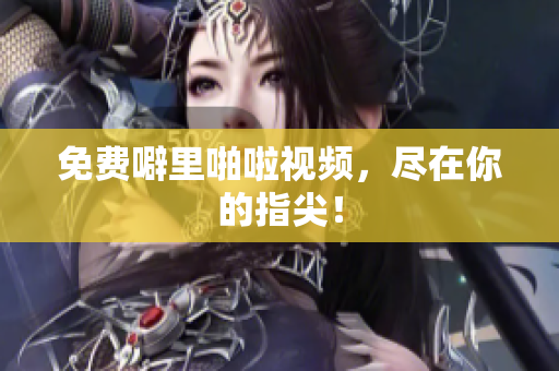 免费噼里啪啦视频，尽在你的指尖！