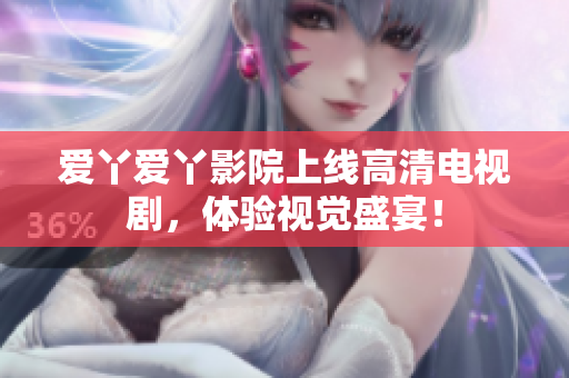 爱丫爱丫影院上线高清电视剧，体验视觉盛宴！