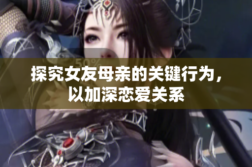 探究女友母亲的关键行为，以加深恋爱关系