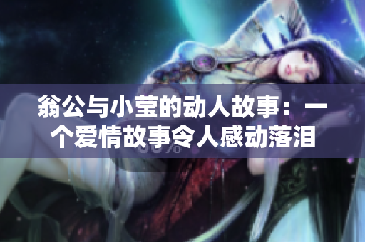 翁公与小莹的动人故事：一个爱情故事令人感动落泪