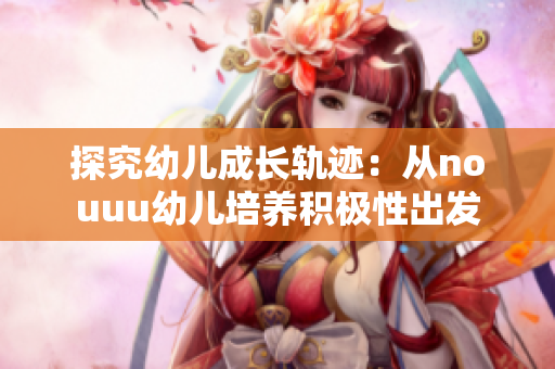 探究幼儿成长轨迹：从nouuu幼儿培养积极性出发