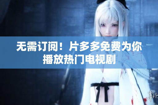 无需订阅！片多多免费为你播放热门电视剧