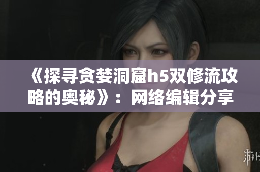 《探寻贪婪洞窟h5双修流攻略的奥秘》：网络编辑分享精彩小说