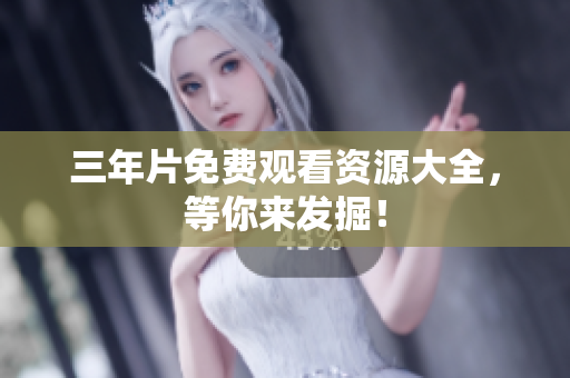 三年片免费观看资源大全，等你来发掘！