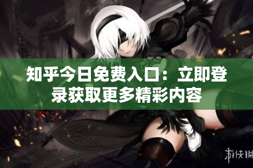 知乎今日免费入口：立即登录获取更多精彩内容