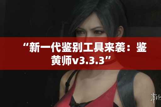 “新一代鉴别工具来袭：鉴黄师v3.3.3”