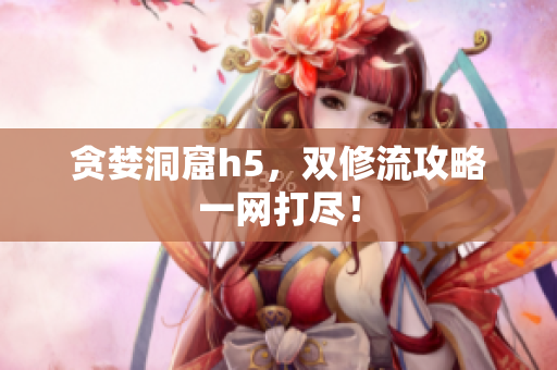 贪婪洞窟h5，双修流攻略一网打尽！