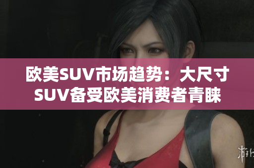 欧美SUV市场趋势：大尺寸SUV备受欧美消费者青睐