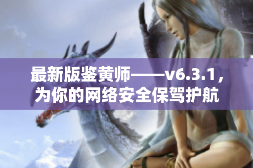 最新版鉴黄师——v6.3.1，为你的网络安全保驾护航