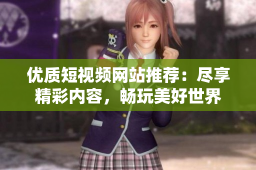 优质短视频网站推荐：尽享精彩内容，畅玩美好世界