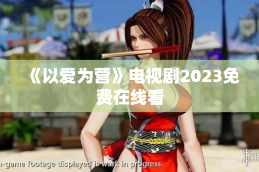 《以爱为营》电视剧2023免费在线看