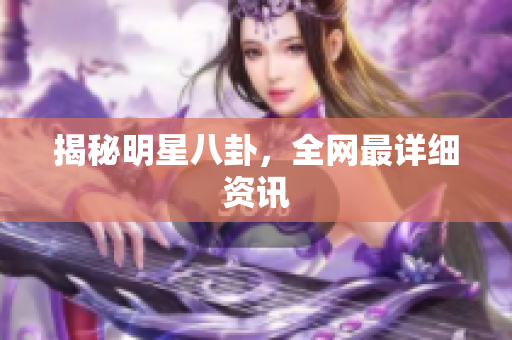 揭秘明星八卦，全网最详细资讯