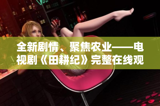 全新剧情、聚焦农业——电视剧《田耕纪》完整在线观看