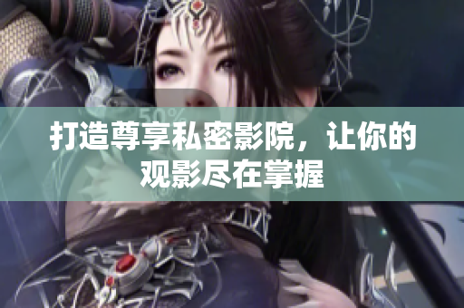 打造尊享私密影院，让你的观影尽在掌握