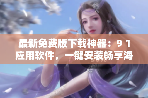 最新免费版下载神器：9 1应用软件，一键安装畅享海量应用