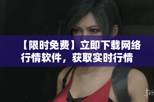 【限时免费】立即下载网络行情软件，获取实时行情