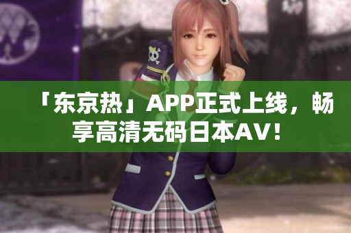 「东京热」APP正式上线，畅享高清无码日本AV！