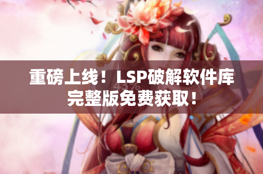 重磅上线！LSP破解软件库完整版免费获取！