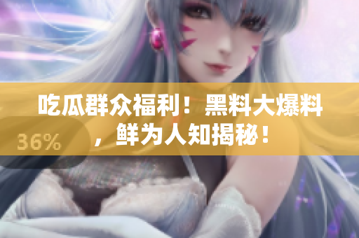 吃瓜群众福利！黑料大爆料，鲜为人知揭秘！