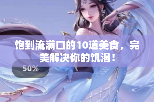 饱到流满口的10道美食，完美解决你的饥渴！