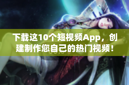 下载这10个短视频App，创建制作您自己的热门视频！